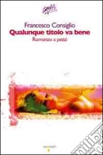 Qualunque titolo va bene. Romanzo a pezzi libro di Consiglio Francesco