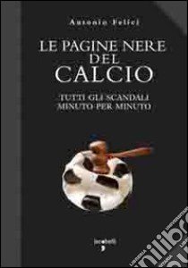 Le pagine nere del calcio. Tutti gli scandali minuto per minuto libro di Felici Antonio