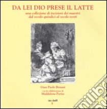 Da lei Dio prese il latte. Una collezione di incisioni dei maestri dal secolo quindici al secolo venti. Ediz. illustrata libro di Bonani G. Paolo; Parise Maddalena