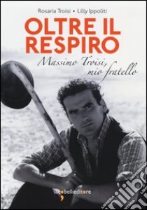 Oltre il respiro. Massimo Troisi, mio fratello libro di Troisi Rosaria; Ippoliti Lilly