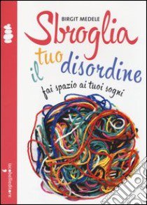 Sbroglia il tuo disordine. Fai spazio ai tuoi sogni libro di Medele Birgit