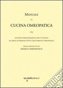 Manuale di cucina omeopatica. Studiato principalmente per l'utilizzo da parte di persone sotto trattamento omeopatico libro