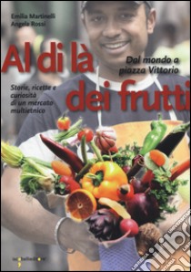 Al di là dei frutti. Dal mondo a Piazza Vittorio. Storie, ricette e curiosità di un mercato multietnico libro di Martinelli Emilia; Rossi Angela