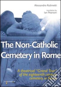 The non-catholic cemetery in Rome. A theatrical «Grand Tour» of the eighteenth century cemetery in Rome libro di Rubinetti Alessandro