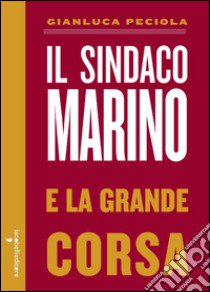 Il sindaco Marino e la grande corsa libro di Peciola Gianluca; De Chirico G. (cur.)