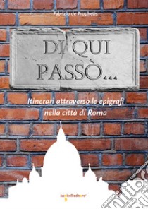 Di qui passò... Itinerari attraverso le epigrafi nella città di Roma libro di De Prophetis Fabrizio