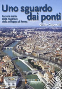 Uno sguardo dai ponti. La vera storia della nascita e dello sviluppo di Roma libro di Caporali Giulio; Vitale A. (cur.)