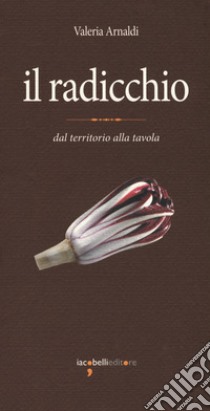 Il radicchio. Dal territorio alla tavola libro di Arnaldi Valeria