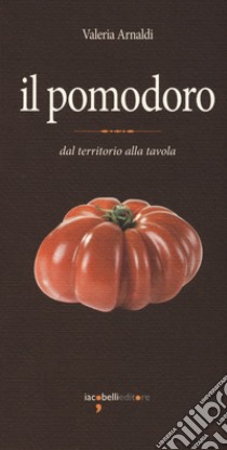 Il pomodoro. Dal territorio alla tavola libro di Arnaldi Valeria