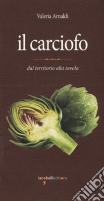 Il carciofo. Dal territorio alla tavola libro di Arnaldi Valeria