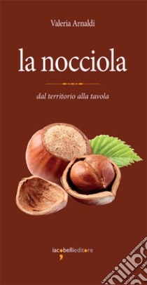 La nocciola. Dal territorio alla tavola libro di Arnaldi Valeria