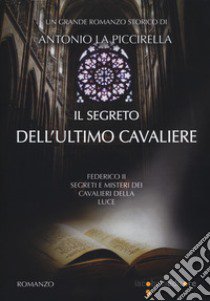 Il segreto dell'ultimo cavaliere. Federico II. Segreti e misteri dei Cavalieri della Luce libro di La Piccirella Antonio