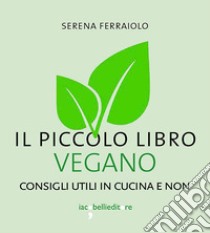 Il piccolo libro vegano. Consigli utili in cucina e non libro di Ferraiolo Serena