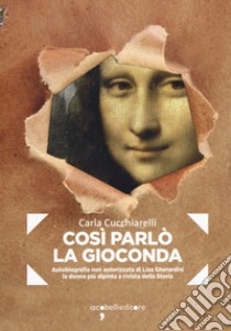 Cosi parlò la Gioconda. Autobiografia non autorizzata di Lisa Gherardini, la donna più dipinta e rivista della storia libro di Cucchiarelli Carla