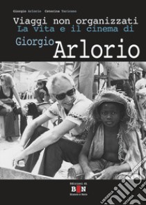 Viaggi non organizzati. La vita e il cinema di Giorgio Arlorio libro di Arlorio Giorgio; Taricano Caterina