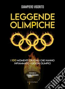 Leggende Olimpiche. I 100 momenti cruciali che hanno infiammato i giochi olimpici libro di Vigorito Giampiero