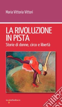 La rivoluzione in pista. Storie di donne, circo e libertà libro di Vittori Maria Vittoria