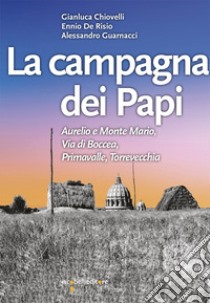 La campagna dei papi. Aurelio e Monte Mario, Via di Boccea, Primavalle, Torrevecchia libro di Chiovelli Gianluca; De Risio Ennio; Guarnacci Alessandro