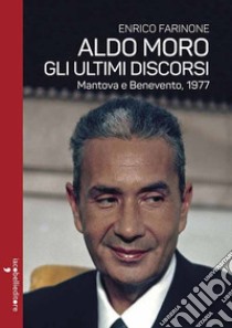Aldo Moro. Gli ultimi discorsi. Mantova e Benevento, 1977 libro di Farinone Enrico