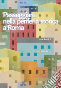 Passeggiare nella periferia storica a Roma libro di Ranaldi Irene