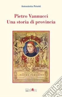 Pietro Vannucci. Una storia di provincia libro di Petetti Antonietta