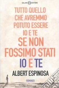 Tutto quello che avremmo potuto essere io e te se non fossimo stati io e te libro di Espinosa Albert