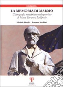 La memoria di marmo. L'iconografia mazziniana nelle province di Massa Carrara e La Spezia libro di Finelli Michele; Secchiari Lorenzo
