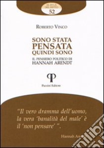 Sono stata pensata quindi sono. Il pensiero politico di Hannah Arendt libro di Vinco Roberto