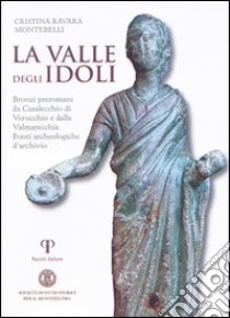 La valle degli Idoli. Bronzi preromani da Casalecchio di Verucchio e dalla Valmarecchia. Fonti archeologiche d'archivio libro di Ravara Montebelli Cristina