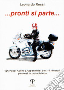 Pronti si parte... 136 passi alpini e appenninici con 14 itinerari percorsi in motocicletta libro di Rossi Leonardo