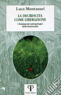 La decrescita come liberazione. I fondamenti antropologici della democrazia libro di Montanari Luca