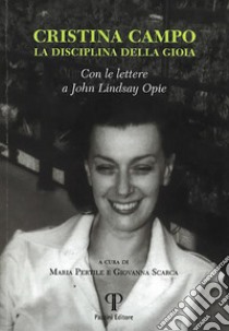 Cristina Campo. La disciplina di gioia. Con le lettere a John Lindsay Opie libro di Pertile M. (cur.); Scarca G. (cur.)