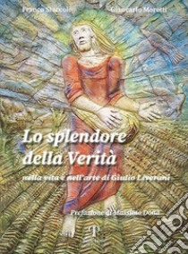 Lo splendore della verità. Nella vita e nell'arte di Giulio Liverani. Ediz. illustrata libro di Staccoli Franco; Moretti Giancarlo