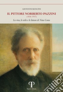 Il pittore Norberto Pazzini (1856-1937). La vita, lo stile e le lettere di Nino Costa. Ediz. illustrata libro di Mancini Giovanni
