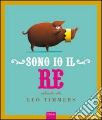 Sono io il re. Ediz. illustrata libro di Timmers Leo