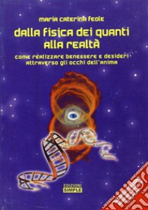 Dalla fisica dei quanti alla realtà. Come realizzare benessere e desideri attraverso gli occhi dell'anima libro di Feole M. Caterina