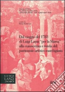 Dal viaggio del 1783 di Luigi Lanzi per la Marca alla conoscenza e tutela del patrimonio marchigiano. Atti del 1° Convegno di studi Lanziani (Treia, 2 dicembre 2006). Ediz. illustrata libro di Frapiccini D. (cur.)