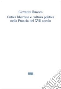 Critica libertina e cultura politica nella Francia del XVII secolo libro di Ruocco Giovanni