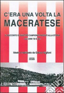 C'era una volta la Maceratese. Il racconto di quattro campionati passati alla storia. Gli anni '50 e '60. Ediz. illustrata libro di Giglioni Glauco