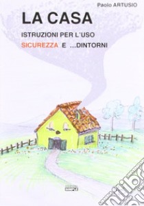 La casa. Istruzioni per l'uso sicurezza e... dintorni libro di Artusio Paolo