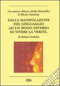 Dalla manipolazione del linguaggio ad un modo diverso di vievere la verità libro di Gianfelice Michele