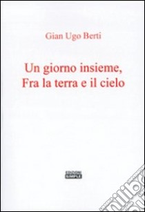 Un giorno insieme, fra terra e il cielo libro di Berti G. Ugo