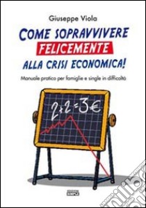 Come sopravvivere felicemente alla crisi economica! Manuale pratico per famiglie e single in difficoltà libro di Viola Giuseppe