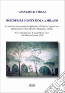 Riscoprire Monte Isola a Milano. La storia del ritrovamento del più antico affresco del lago di Iseo nel monastero di San Maurizio Maggiore a Milano... libro di Tirale Gianpaolo