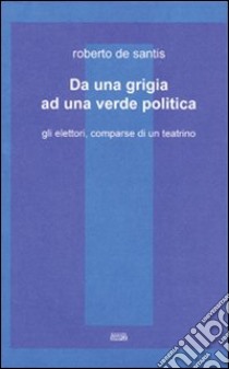 Da una grigia ad una verde politica. Gli elettori, comparse di un teatrino libro di De Santis Roberto