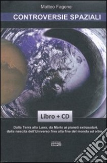 Controversie spaziali. Dalla terra alla luna, da Marte ai pianeti extrasolari, dalla nascita dell'universo fino alla fine del mondo ed oltre.. Con CD-ROM libro di Fagone Matteo