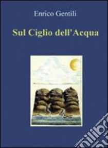 Sul ciglio dell'acqua libro di Gentili Enrico