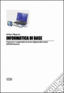 Informatica di base. Conoscere e comprendere le risorse digitali nella società del'informazione libro di Allegrezza Stefano