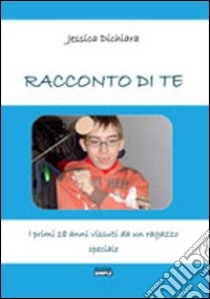 Racconto di te. I primi 18 anni vissuti da un ragazzo speciale libro di Dichiara Jessica