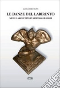 Le danze del labirinto. Mito e archetipo in Martha Graham libro di Olive Alessandra